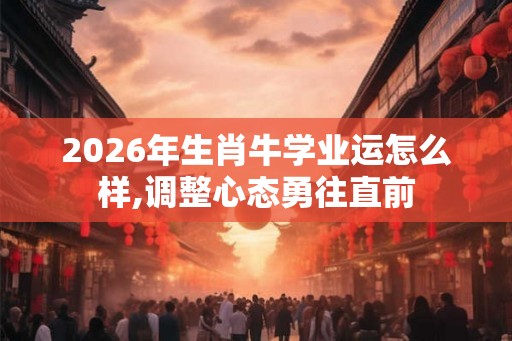 2026年生肖牛学业运怎么样,调整心态勇往直前