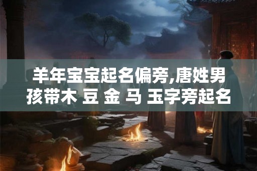 羊年宝宝起名偏旁,唐姓男孩带木 豆 金 马 玉字旁起名