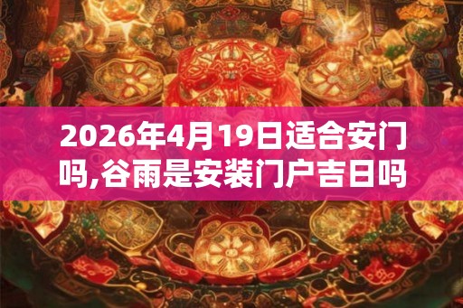 2026年4月19日适合安门吗,谷雨是安装门户吉日吗