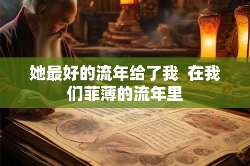 她最好的流年给了我  在我们菲薄的流年里