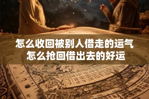 怎么收回被别人借走的运气 怎么抢回借出去的好运