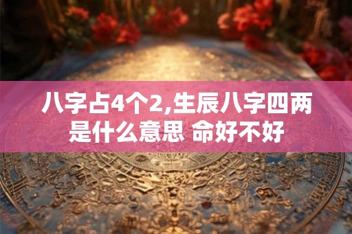 八字占4个2,生辰八字四两是什么意思 命好不好 八字占4个2,生辰八字四两是什么意思 命好不好