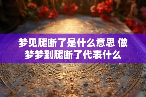 梦见腿断了是什么意思 做梦梦到腿断了代表什么