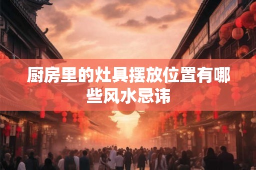 厨房里的灶具摆放位置有哪些风水忌讳
