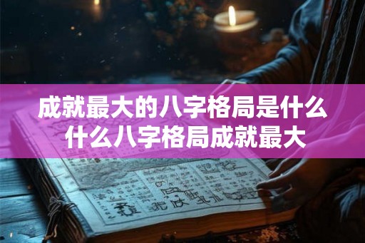 成就最大的八字格局是什么 什么八字格局成就最大