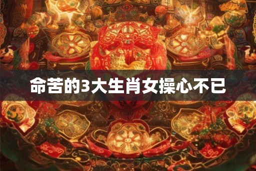 命苦的3大生肖女操心不已