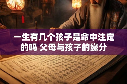 一生有几个孩子是命中注定的吗 父母与孩子的缘分