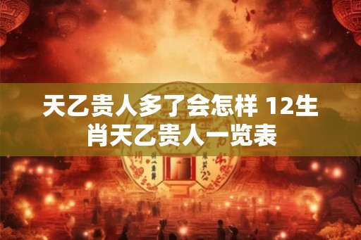 天乙贵人多了会怎样 12生肖天乙贵人一览表