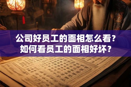 公司好员工的面相怎么看？如何看员工的面相好坏？