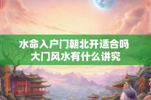 水命入户门朝北开适合吗 大门风水有什么讲究