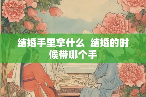 结婚手里拿什么 结婚的时候带哪个手 结婚手里拿什么 结婚的时候带哪个手