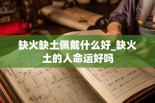 缺火缺土佩戴什么好_缺火土的人命运好吗