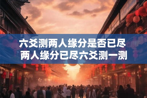 六爻测两人缘分是否已尽 两人缘分已尽六爻测一测