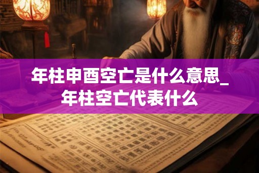 年柱申酉空亡是什么意思_年柱空亡代表什么