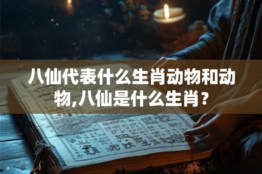 八仙代表什么生肖动物和动物,八仙是什么生肖？