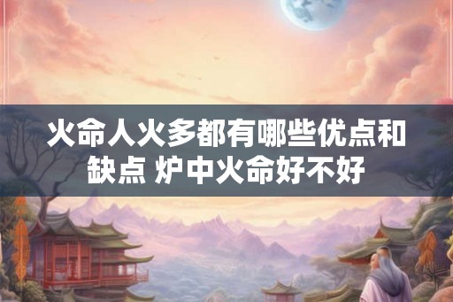 火命人火多都有哪些优点和缺点 炉中火命好不好