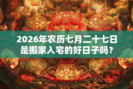 2026年农历七月二十七日是搬家入宅的好日子吗？