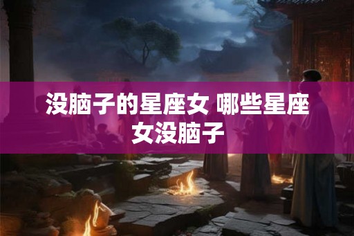 没脑子的星座女 哪些星座女没脑子