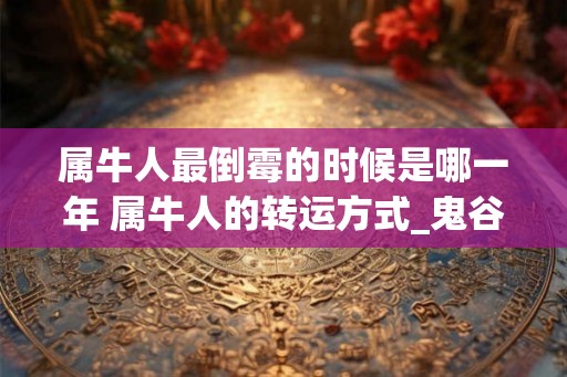 属牛人最倒霉的时候是哪一年 属牛人的转运方式_鬼谷子算命网