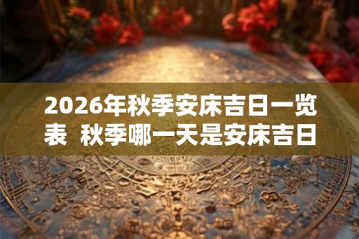 2026年秋季安床吉日一览表  秋季哪一天是安床吉日