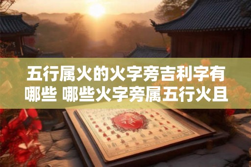 五行属火的火字旁吉利字有哪些 哪些火字旁属五行火且吉利