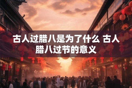 古人过腊八是为了什么 古人腊八过节的意义 古人过腊八是为了什么 古人腊八过节的意义