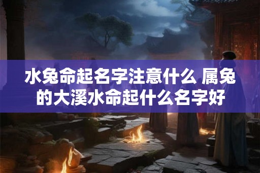 水兔命起名字注意什么 属兔的大溪水命起什么名字好