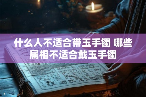 什么人不适合带玉手镯 哪些属相不适合戴玉手镯