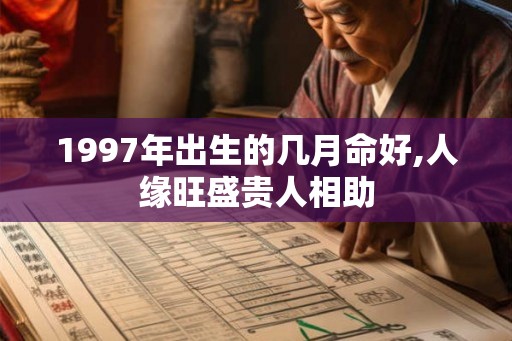 1997年出生的几月命好,人缘旺盛贵人相助
