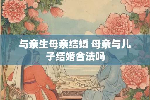 与亲生母亲结婚 母亲与儿子结婚合法吗