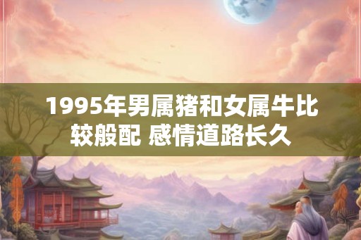 1995年男属猪和女属牛比较般配 感情道路长久