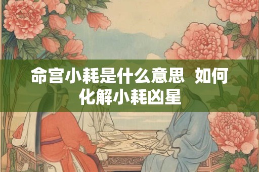 命宫小耗是什么意思  如何化解小耗凶星