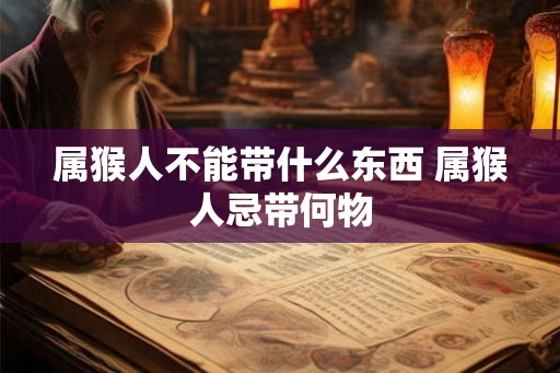 属猴人不能带什么东西 属猴人忌带何物 属猴人不能带什么东西 属猴人忌带何物