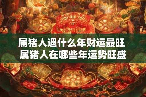 属猪人遇什么年财运最旺 属猪人在哪些年运势旺盛