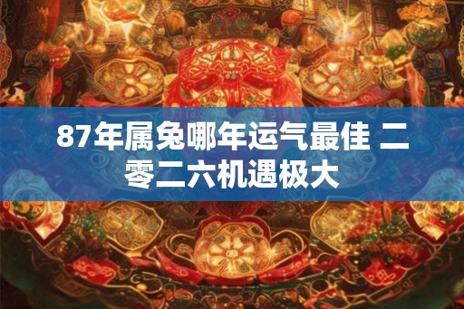 87年属兔哪年运气最佳 二零二六机遇极大