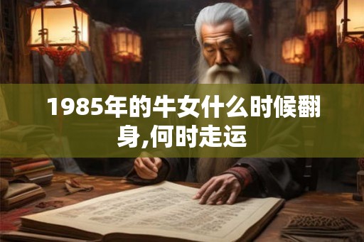 1985年的牛女什么时候翻身,何时走运