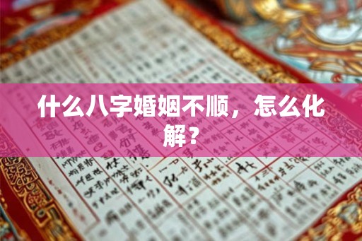 什么八字婚姻不顺，怎么化解？