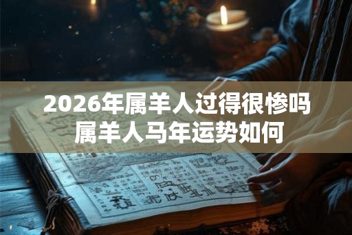 2026年属羊人过得很惨吗 属羊人马年运势如何