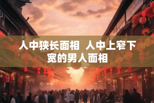 人中狭长面相 人中上窄下宽的男人面相 人中狭长面相 人中上窄下宽的男人面相