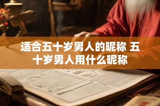 适合五十岁男人的昵称 五十岁男人用什么昵称