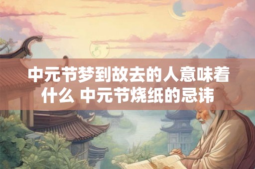 中元节梦到故去的人意味着什么 中元节烧纸的忌讳