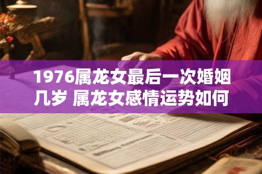 1976属龙女最后一次婚姻几岁 属龙女感情运势如何 1976属龙女最后一次婚姻几岁 属龙女感情运势如何