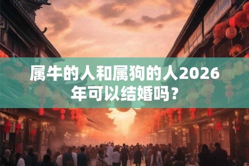 属牛的人和属狗的人2026年可以结婚吗? 属牛的人和属狗的人2026年可以结婚吗?