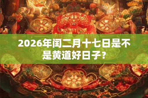 2026年闰二月十七日是不是黄道好日子? 2026年闰二月十七日是不是黄道好日子?