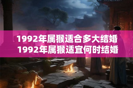 1992年属猴适合多大结婚 1992年属猴适宜何时结婚 1992年属猴适合多大结婚 1992年属猴适宜何时结婚