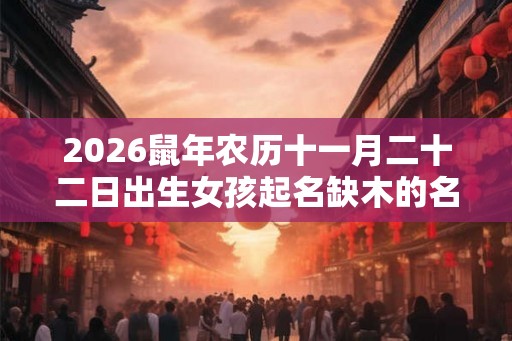 2026鼠年农历十一月二十二日出生女孩起名缺木的名字 2026鼠年农历十一月二十二日出生女孩起名缺木的名字
