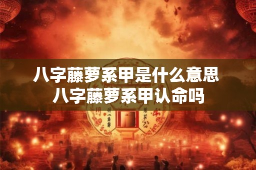 八字藤萝系甲是什么意思 八字藤萝系甲认命吗