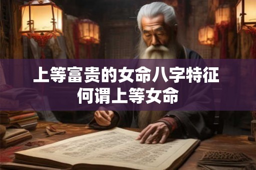 上等富贵的女命八字特征 何谓上等女命