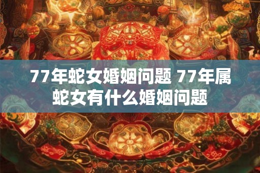 77年蛇女婚姻问题 77年属蛇女有什么婚姻问题