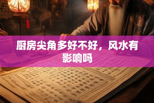 厨房尖角多好不好，风水有影响吗